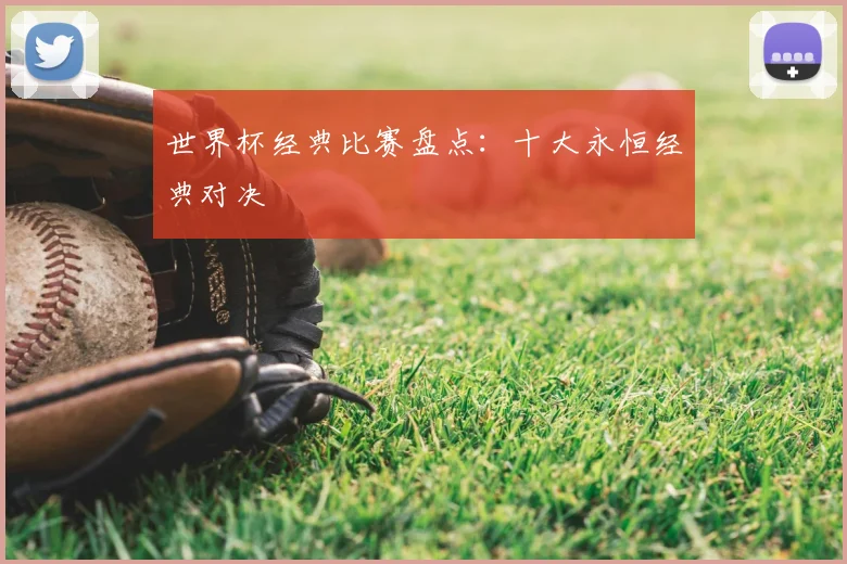世界杯经典比赛盘点：十大永恒经典对决