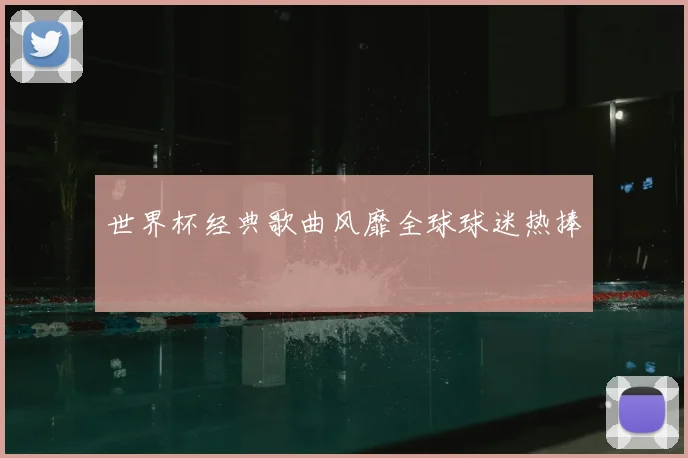 世界杯经典歌曲风靡全球球迷热捧