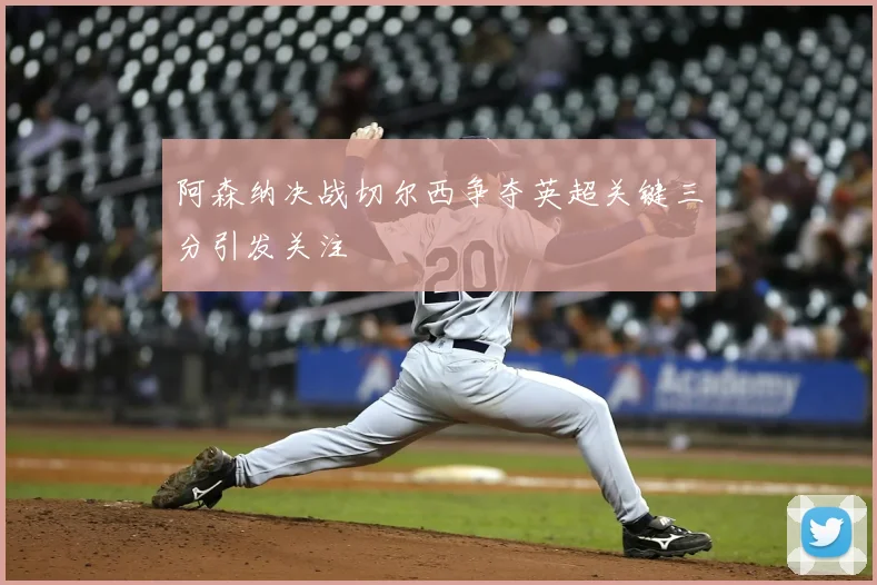 阿森纳决战切尔西争夺英超关键三分引发关注