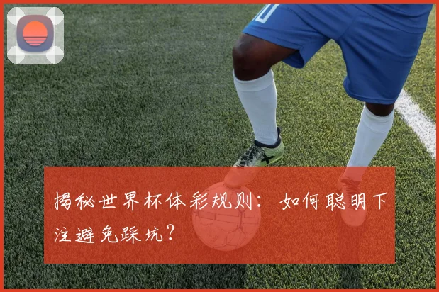 揭秘世界杯体彩规则:如何聪明下注避免踩坑?