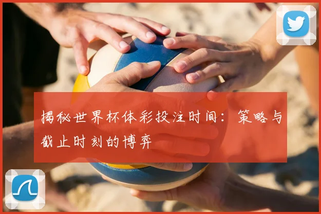 揭秘世界杯体彩投注时间:策略与截止时刻的博弈