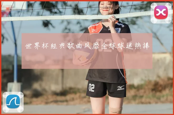 世界杯经典歌曲风靡全球球迷热捧