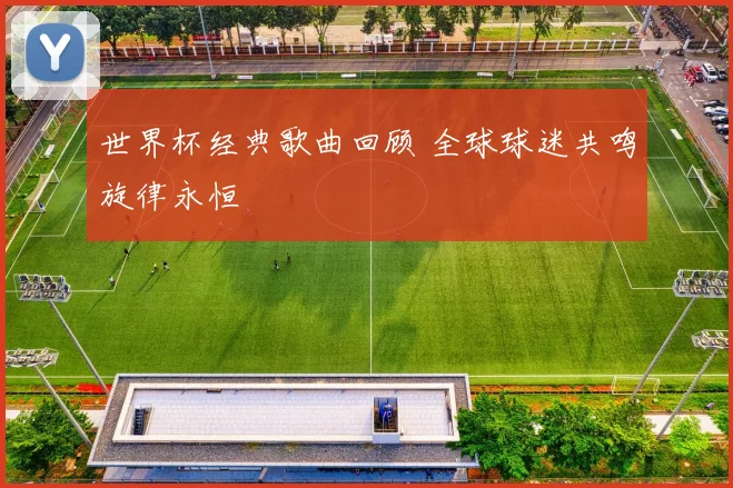世界杯经典歌曲回顾 全球球迷共鸣旋律永恒