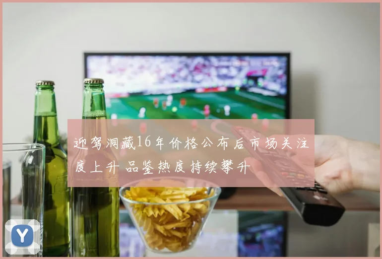 迎驾洞藏16年价格公布后市场关注度上升 品鉴热度持续攀升