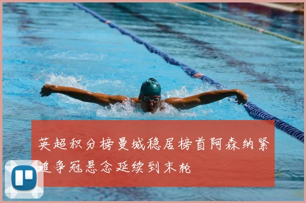 英超积分榜曼城稳居榜首阿森纳紧追争冠悬念延续到末轮