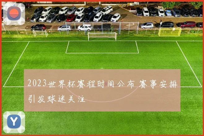 2023世界杯赛程时间公布 赛事安排引发球迷关注