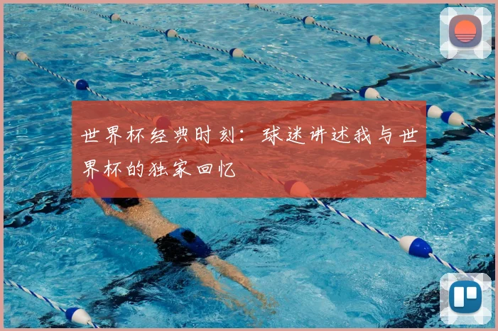 世界杯经典时刻:球迷讲述我与世界杯的独家回忆